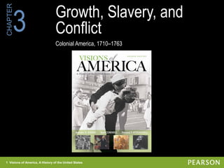 1 Visions of America, A History of the United States
CHAPTER
Growth, Slavery, and
Conflict
Colonial America, 1710–1763
3
1 Visions of America, A History of the United States
 