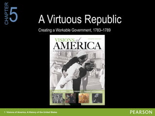 1 Visions of America, A History of the United States
CHAPTER
A Virtuous Republic
Creating a Workable Government, 1783–1789
5
1 Visions of America, A History of the United States
 