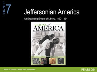 1 Visions of America, A History of the United States
CHAPTER
1 Visions of America, A History of the United States
Jeffersonian America
An Expanding Empire of Liberty, 1800–1824
7
1 Visions of America, A History of the United States
 