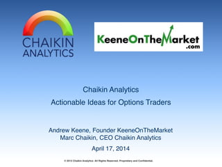 Chaikin Analytics!
Actionable Ideas for Options Traders
Andrew Keene, Founder KeeneOnTheMarket!
Marc Chaikin, CEO Chaikin Analytics !
© 2013 Chaikin Analytics All Rights Reserved. Proprietary and Confidential.
April 17, 2014
 