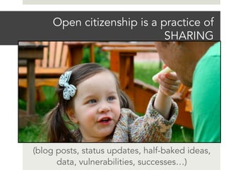 Open citizenship is a practice of
SHARING
(blog posts, status updates, half-baked ideas,
data, vulnerabilities, successes…)
 