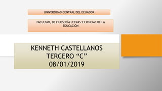 UNIVERSIDAD CENTRAL DEL ECUADOR
FACULTAD, DE FILOSOFÍA LETRAS Y CIENCIAS DE LA
EDUCACIÓN
KENNETH CASTELLANOS
TERCERO “C”
08/01/2019
 