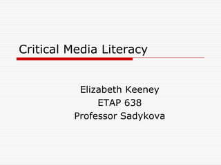 Critical Media Literacy


          Elizabeth Keeney
              ETAP 638
         Professor Sadykova
 