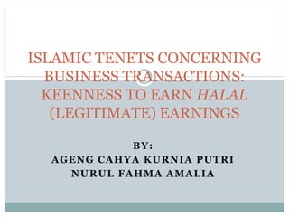BY:
AGENG CAHYA KURNIA PUTRI
NURUL FAHMA AMALIA
ISLAMIC TENETS CONCERNING
BUSINESS TRANSACTIONS:
KEENNESS TO EARN HALAL
(LEGITIMATE) EARNINGS
 
