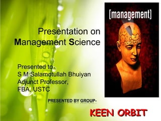 Presentation on
Management Science
KEEN ORBITKEEN ORBIT
Presented to
S M Salamotullah Bhuiyan
Adjunct Professor,
FBA, USTC
 