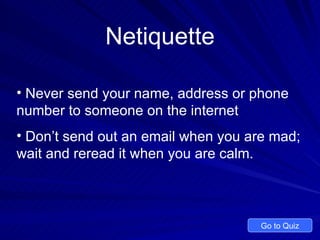 Netiquette Never send your name, address or phone number to someone on the internet Don’t send out an email when you are mad; wait and reread it when you are calm.  Go to Quiz 