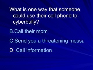 What is one way that someone could use their cell phone to cyberbully? Call their mom Send you a threatening message Call information 
