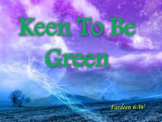 Keen To Be
Green
Fardeen 6-W
 
