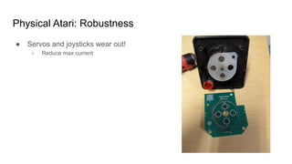 Physical Atari: Robustness
● Servos and joysticks wear out!
○ Reduce max current
 