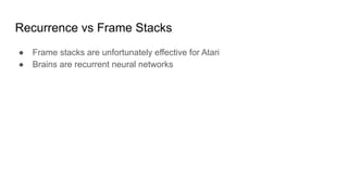 Recurrence vs Frame Stacks
● Frame stacks are unfortunately effective for Atari
● Brains are recurrent neural networks
 