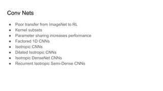 Conv Nets
● Poor transfer from ImageNet to RL
● Kernel subsets
● Parameter sharing increases performance
● Factored 1D CNNs
● Isotropic CNNs
● Dilated Isotropic CNNs
● Isotropic DenseNet CNNs
● Recurrent Isotropic Semi-Dense CNNs
 