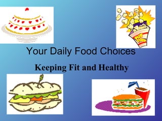 Your Daily Food Choices 
Keeping Fit and Healthy 
 
