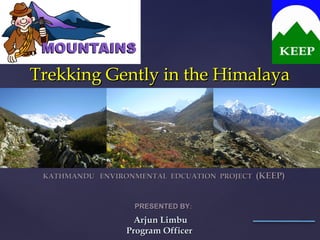 Trekking Gently in the Himalaya




 KATHMANDU ENVIRONMENTAL EDCUATION PROJECT   (KEEP)


                  PRESENTED BY:
                   Arjun Limbu
                 Program Officer
 