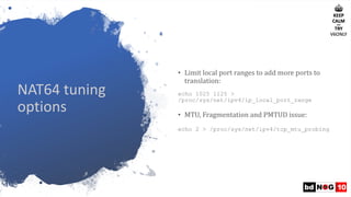 NAT64 tuning
options
• Limit	local	port	ranges	to	add	more	ports	to	
translation:
echo 1025 1125 >
/proc/sys/net/ipv4/ip_l...