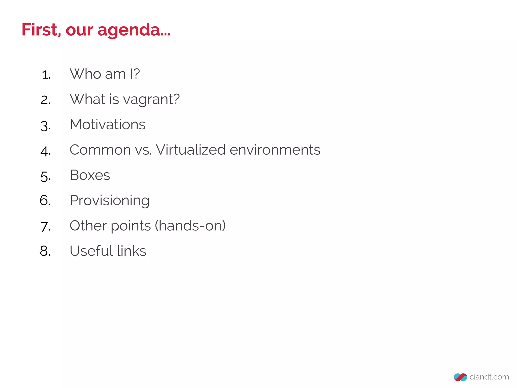 1. Who am I?
2. What is vagrant?
3. Motivations
4. Common vs. Virtualized environments
5. Boxes
6. Provisioning
7. Other points (hands-on)
8. Useful links
First, our agenda…
 