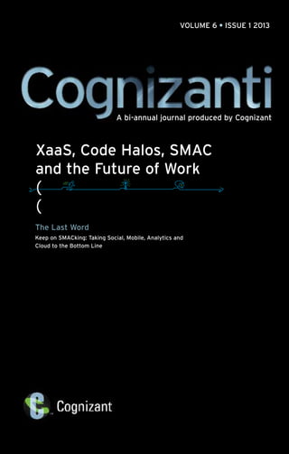 VOLUME 6 • ISSUE 1 2013
A bi-annual journal produced by Cognizant
XaaS, Code Halos, SMAC
and the Future of Work
The Last Word
Keep on SMACking: Taking Social, Mobile, Analytics and
Cloud to the Bottom Line
 