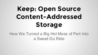 Keep: Open Source 
Content-Addressed 
Storage 
How We Turned a Big Hot Mess of Perl Into 
a Sweet Go Ride 
 