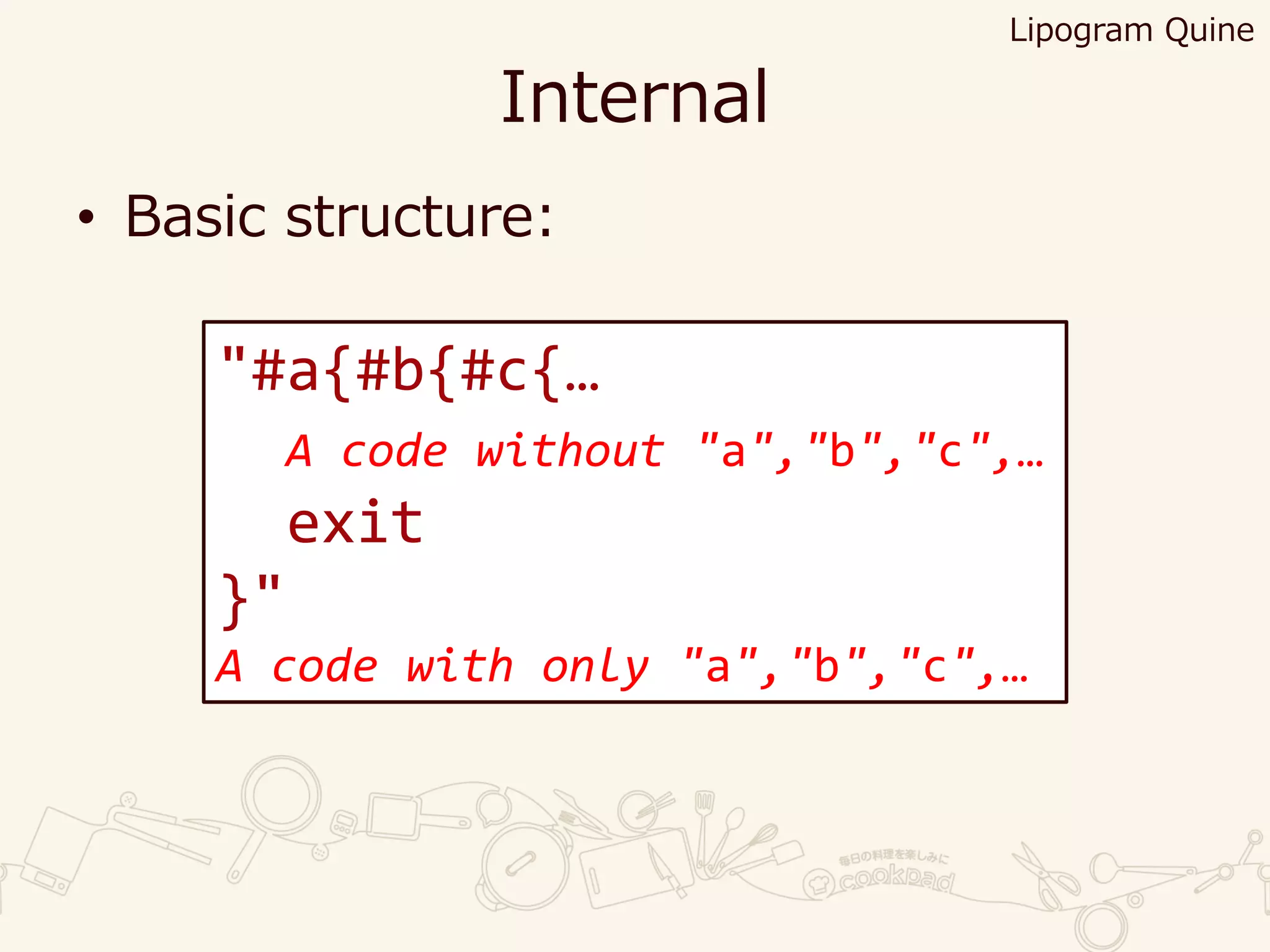 Internal
• Basic structure:
Lipogram Quine
"#a{#b{#c{…
A code without "a","b","c",…
exit
}"
A code with only "a","b","c",…
 