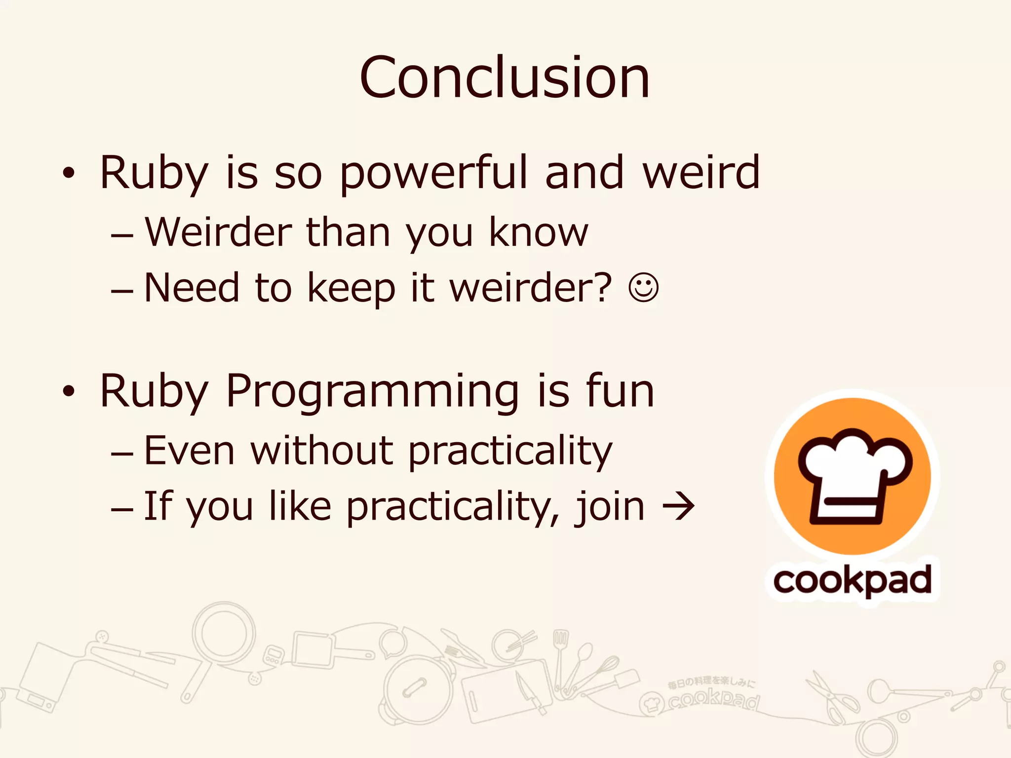 Conclusion
• Ruby is so powerful and weird
– Weirder than you know
– Need to keep it weirder? ☺
• Ruby Programming is fun
– Even without practicality
– If you like practicality, join 
 