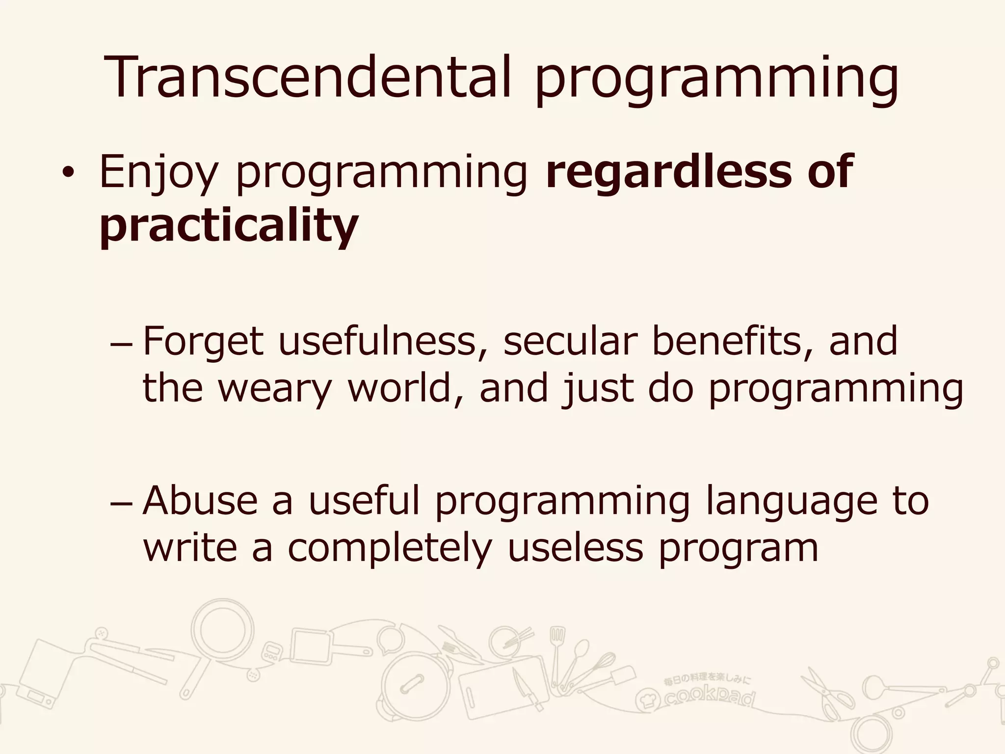 Transcendental programming
• Enjoy programming regardless of
practicality
– Forget usefulness, secular benefits, and
the weary world, and just do programming
– Abuse a useful programming language to
write a completely useless program
 