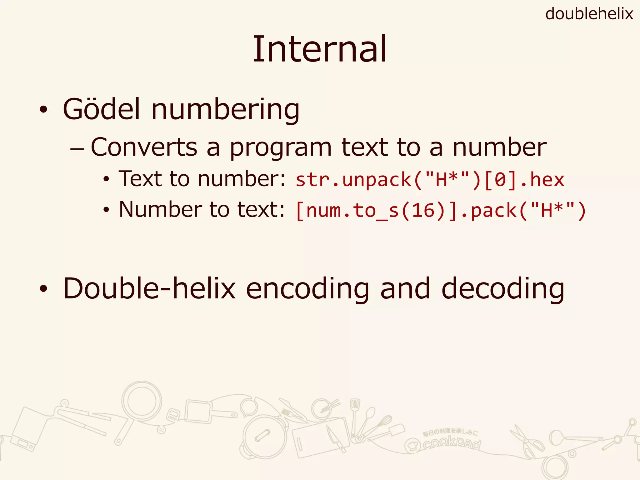 Internal
• Gödel numbering
– Converts a program text to a number
• Text to number: str.unpack("H*")[0].hex
• Number to text: [num.to_s(16)].pack("H*")
• Double-helix encoding and decoding
doublehelix
 