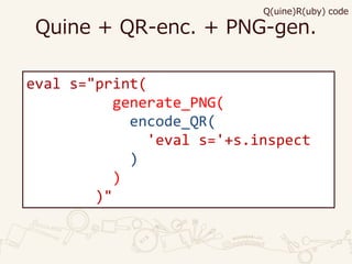 Quine + QR-enc. + PNG-gen.
Q(uine)R(uby) code
eval s="print(
generate_PNG(
encode_QR(
'eval s='+s.inspect
)
)
)"
 