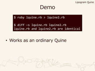 Demo
• Works as an ordinary Quine
$ ruby lquine.rb > lquine2.rb
$ diff –s lquine.rb lquine2.rb
lquine.rb and lquine2.rb are identical
Lipogram Quine
 