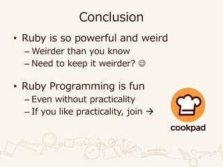 Conclusion
• Ruby is so powerful and weird
– Weirder than you know
– Need to keep it weirder? ☺
• Ruby Programming is fun
– Even without practicality
– If you like practicality, join 
 