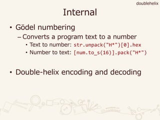 Internal
• Gödel numbering
– Converts a program text to a number
• Text to number: str.unpack("H*")[0].hex
• Number to text: [num.to_s(16)].pack("H*")
• Double-helix encoding and decoding
doublehelix
 