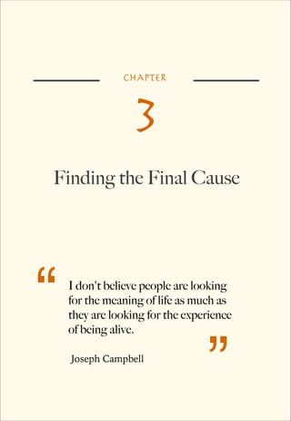 CHAPTER

3
Finding the Final Cause

“

I don't believe people are looking
for the meaning of life as much as
they are looking for the experience
of being alive.
Joseph Campbell

”

 