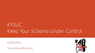 KYSUC
Keep Your Schema Under Control
04.FEV.2016
Nuno Alexandre Alves
 