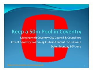 Meeting with Coventry City Council & Councillors
City of Coventry Swimming Club and Parent Focus Group
Date : Monday 30th June
http://www.coventry-swimming.org.uk/ 1
 