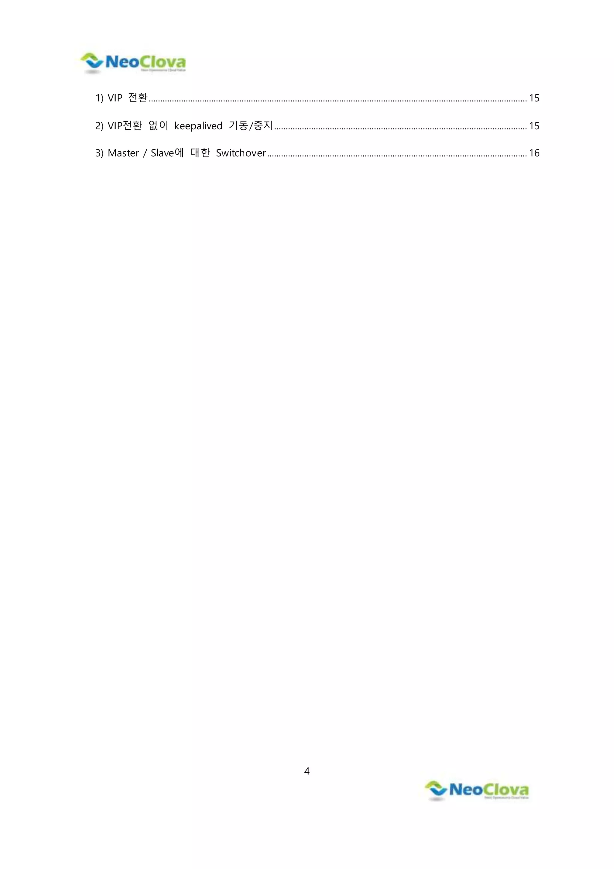 4
1) VIP 전환................................................................................................................................................................... 15
2) VIP전환 없이 keepalived 기동/중지............................................................................................................. 15
3) Master / Slave에 대한 Switchover................................................................................................................ 16
 