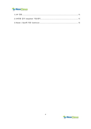 4
1) VIP 전환................................................................................................................................................................... 15
2) VIP전환 없이 keepalived 기동/중지............................................................................................................. 15
3) Master / Slave에 대한 Switchover................................................................................................................ 16
 