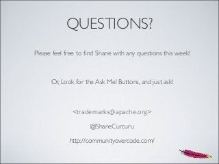 QUESTIONS?
Please feel free to ﬁnd Shane with any questions this week!
Or, Look for the Ask Me! Buttons, and just ask!
<trademarks@apache.org>
@ShaneCurcuru
http://communityovercode.com/
 