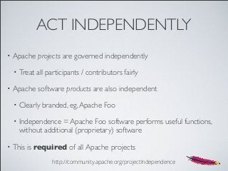 ACT INDEPENDENTLY
• Apache projects are governed independently
• Treat all participants / contributors fairly
• Apache sof...