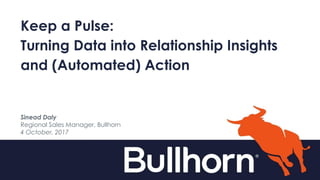 Keep a Pulse:
Turning Data into Relationship Insights
and (Automated) Action
Sinead Daly
Regional Sales Manager, Bullhorn
4 October, 2017
 