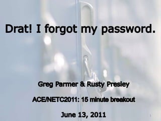 Drat! I forgot my password. Greg Parmer & Rusty Presley ACE/NETC2011: 15 minute breakout June 13, 2011 1 