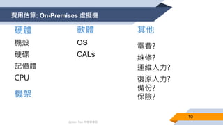 @Alan Tsai 的學習筆記
費用估算: On-Premises 虛擬機
10
硬體
機殼
硬碟
記憶體
CPU
機架
軟體
OS
CALs
其他
電費?
維修?
運維人力?
復原人力?
備份?
保險?
 