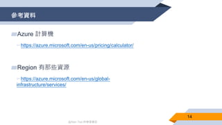 @Alan Tsai 的學習筆記
參考資料
14
▰Azure 計算機
▻https://azure.microsoft.com/en-us/pricing/calculator/
▰Region 有那些資源
▻https://azure.microsoft.com/en-us/global-
infrastructure/services/
 
