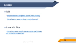 @Alan Tsai 的學習筆記
參考資料
15
▰測速
▻https://www.azurespeed.com/Azure/Latency
▻https://azurespeedtest.azurewebsites.net/
▰Azure VM Size
▻https://docs.microsoft.com/en-us/azure/virtual-
machines/windows/sizes
 