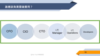 @Alan Tsai 的學習筆記
誰應該負責雲端費用？
16
CFO CIO CTO I.T.
Manager
I.T.
Operations Developers
 