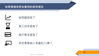 @Alan Tsai 的學習筆記
依照情境來評估費用的使用情況
51
使用量提高了
員工效率提高了
客戶需求提高了
其他需要納入考量的人/事？
 