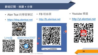 @Alan Tsai 的學習筆記
歡迎訂閲、按讚 + 分享
• FB 粉絲頁
• http://fb.alantsai.net
• Youtube 頻道
• http://yt.alantsai.net
• Alan Tsai 的學習筆記
• https://blog.alantsai.net
@alantsai2007Line@
56
 