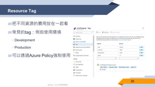 @Alan Tsai 的學習筆記
Resource Tag
35
▰把不同資源的費用放在一起看
▰常見的tag：例如使用環境
▻Development
▻Production
▰可以透過Azure Policy強制使用
 