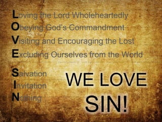 Loving the Lord Wholeheartedly 
Obeying God’s Commandment 
Visiting and Encouraging the Lost 
Excluding Ourselves from the World 
Salvation 
Invitation 
Nothing 
WE LOVE 
SIN! 
 