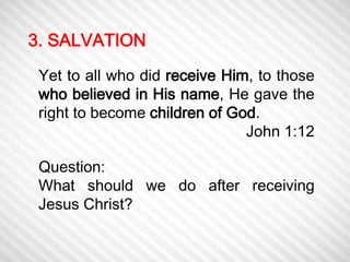 3. SALVATION 
Yet to all who did receive Him, to those 
who believed in His name, He gave the 
right to become children of God. 
John 1:12 
Question: 
What should we do after receiving 
Jesus Christ? 
 