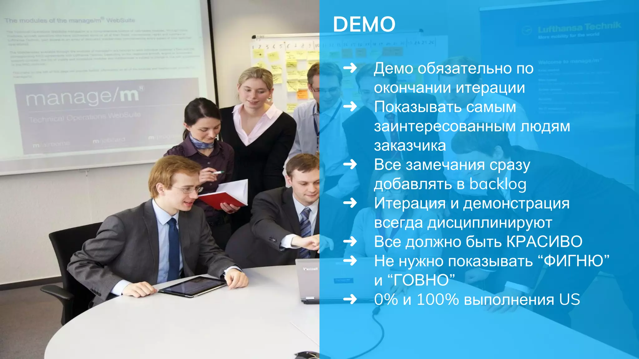 DEMO
➜ Демо обязательно по
окончании итерации
➜ Показывать самым
заинтересованным людям
заказчика
➜ Все замечания сразу
добавлять в backlog
➜ Итерация и демонстрация
всегда дисциплинируют
➜ Все должно быть КРАСИВО
➜ Не нужно показывать “ФИГНЮ”
и “ГОВНО”
➜ 0% и 100% выполнения US
 