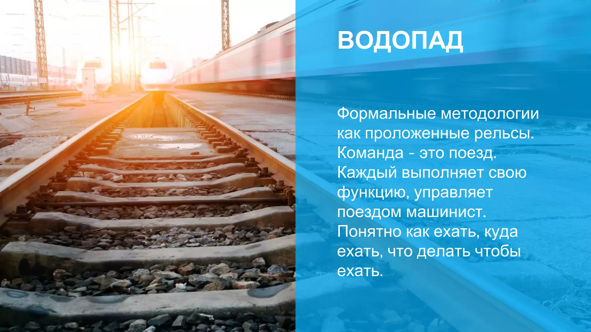 ВОДОПАД
Формальные методологии
как проложенные рельсы.
Команда - это поезд.
Каждый выполняет свою
функцию, управляет
поездом машинист.
Понятно как ехать, куда
ехать, что делать чтобы
ехать.
 
