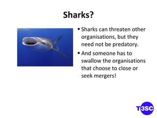 Sharks? Sharks can threaten other organisations, but they need not be predatory.  And someone has to swallow the organisations that choose to close or seek mergers! 